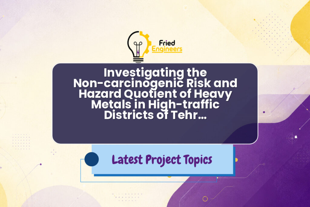 Investigating the Non-carcinogenic Risk and Hazard Quotient of Heavy Metals in High-traffic Districts of Tehr… - Fried Engineers Project Topic