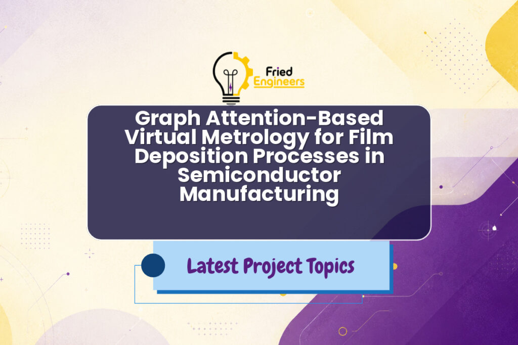 Graph Attention-Based Virtual Metrology for Film Deposition Processes in Semiconductor Manufacturing - Fried Engineers Project Topic