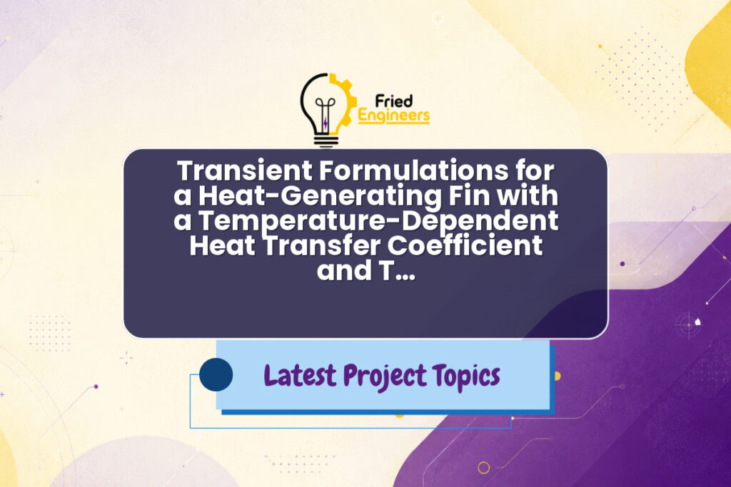 Transient Formulations for a Heat-Generating Fin with a Temperature-Dependent Heat Transfer Coefficient and T… - Fried Engineers Project Topic
