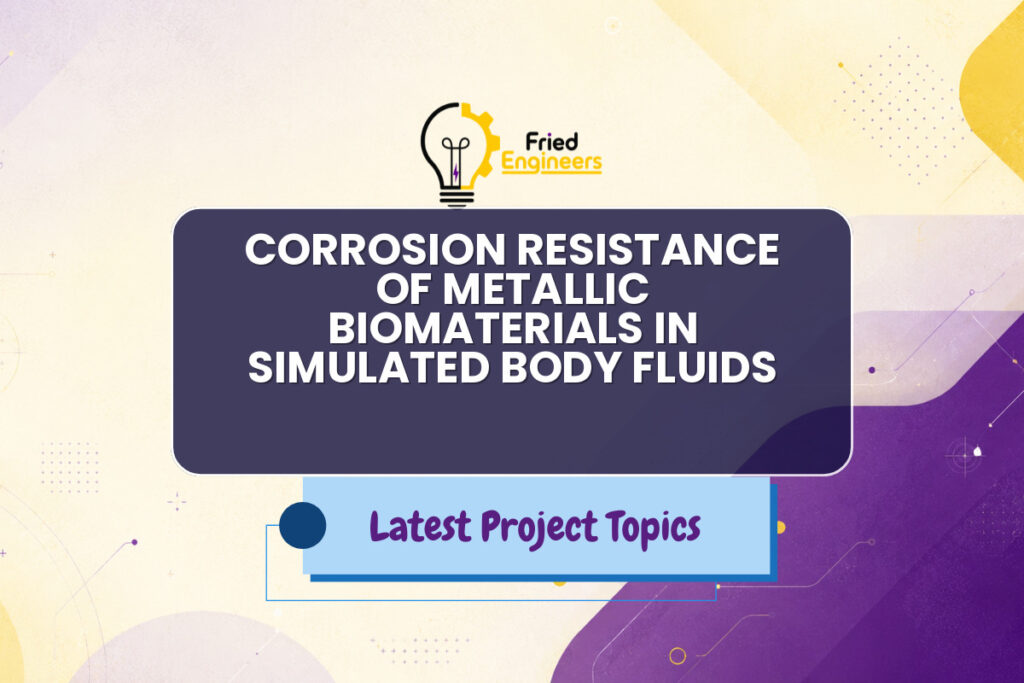 CORROSION RESISTANCE OF METALLIC BIOMATERIALS IN SIMULATED BODY FLUIDS - Fried Engineers Project Topic