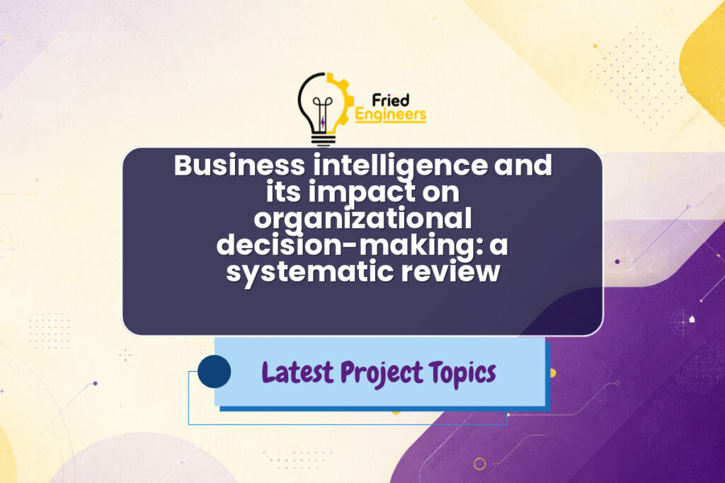 Business intelligence and its impact on organizational decision-making: a systematic review - Fried Engineers Project Topic