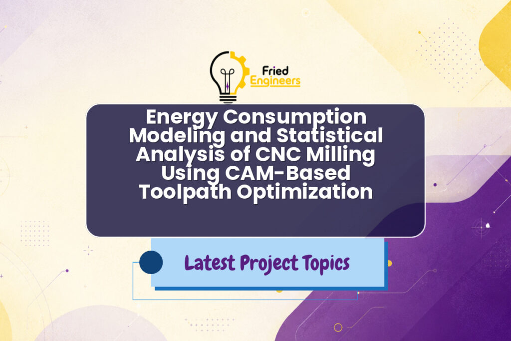 Energy Consumption Modeling and Statistical Analysis of CNC Milling Using CAM-Based Toolpath Optimization - Fried Engineers Project Topic