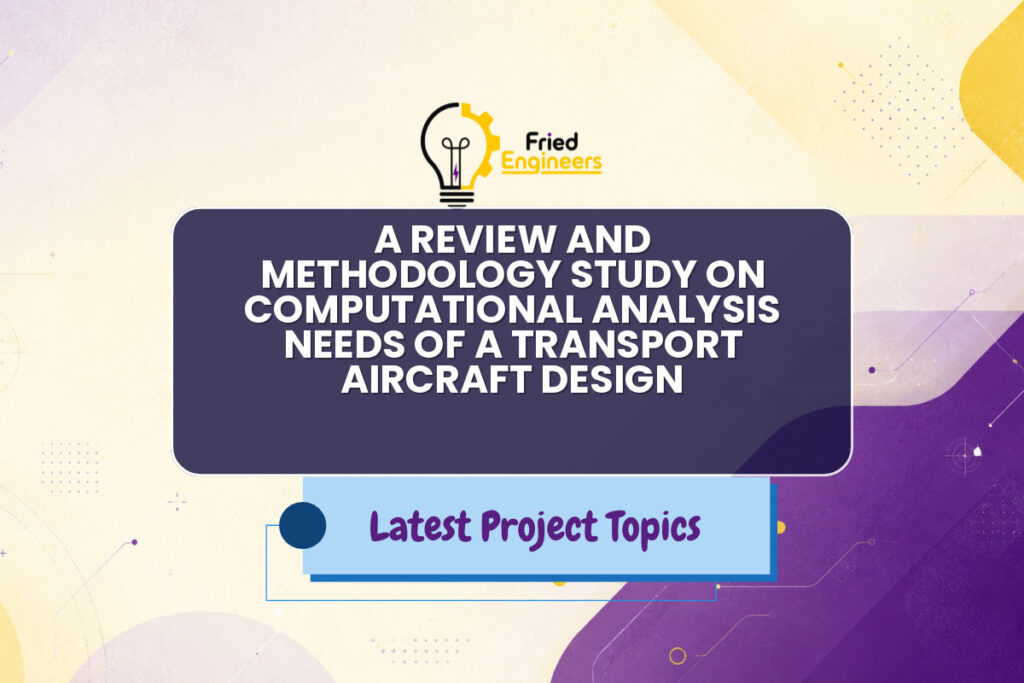 A REVIEW AND METHODOLOGY STUDY ON COMPUTATIONAL ANALYSIS NEEDS OF A TRANSPORT AIRCRAFT DESIGN - Fried Engineers Project Topic