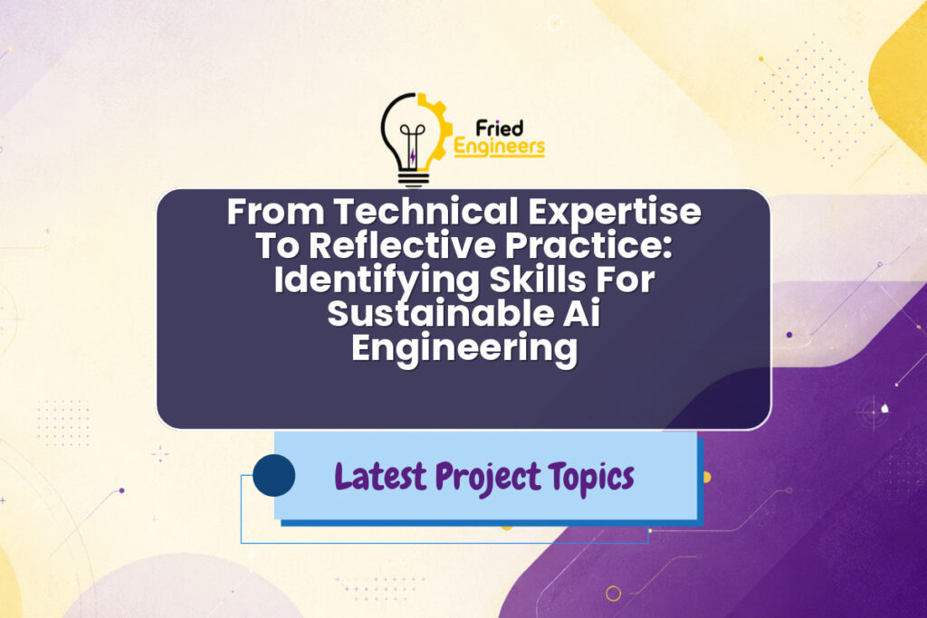 From Technical Expertise To Reflective Practice: Identifying Skills For Sustainable Ai Engineering - Fried Engineers Project Topic