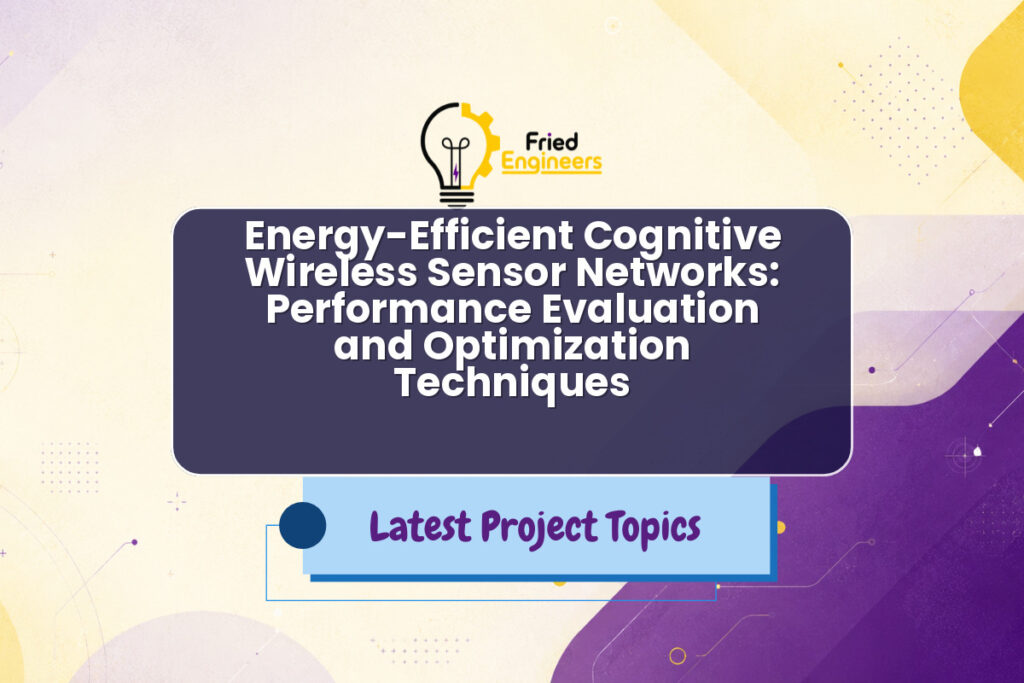 Energy-Efficient Cognitive Wireless Sensor Networks: Performance Evaluation and Optimization Techniques - Fried Engineers Project Topic