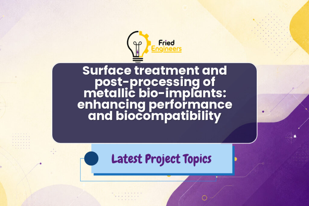 Surface treatment and post-processing of metallic bio-implants: enhancing performance and biocompatibility - Fried Engineers Project Topic