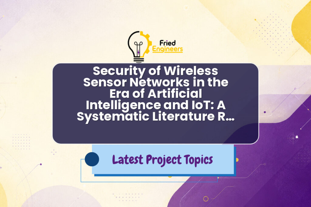 Security of Wireless Sensor Networks in the Era of Artificial Intelligence and IoT: A Systematic Literature R… - Fried Engineers Project Topic