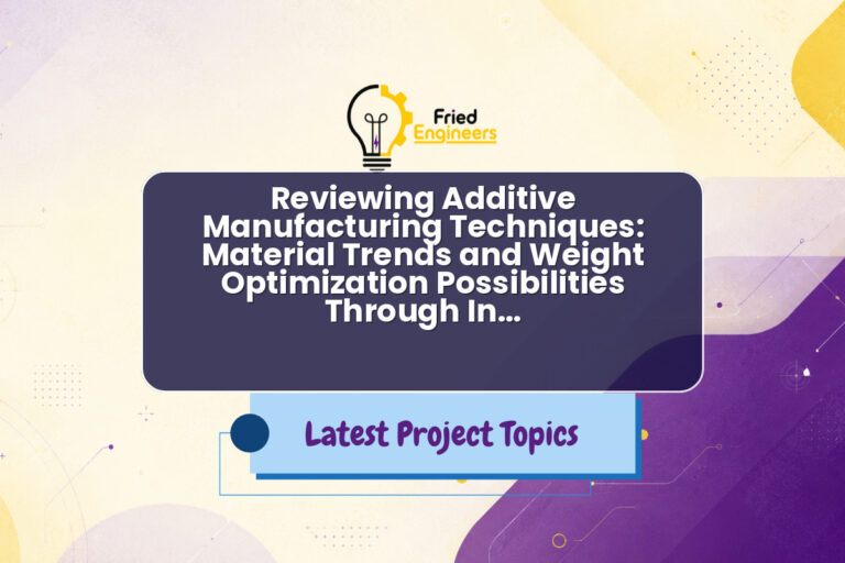 Reviewing Additive Manufacturing Techniques: Material Trends and Weight Optimization Possibilities Through In… - Fried Engineers Project Topic