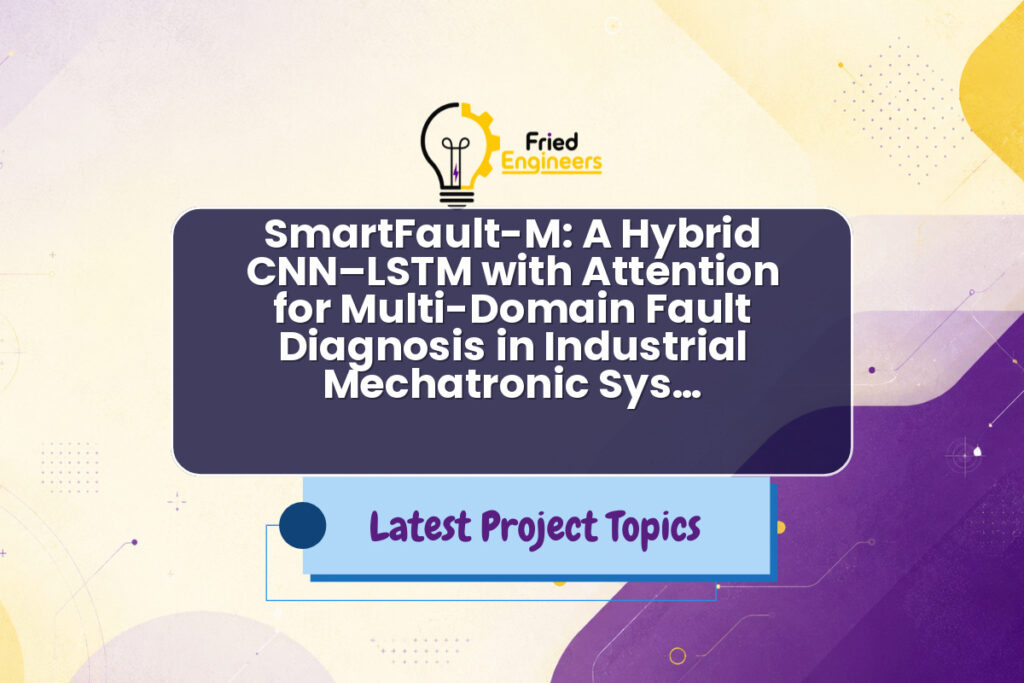 SmartFault-M: A Hybrid CNN–LSTM with Attention for Multi-Domain Fault Diagnosis in Industrial Mechatronic Sys… - Fried Engineers Project Topic