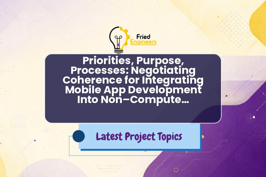 Priorities, Purpose, Processes: Negotiating Coherence for Integrating Mobile App Development Into Non–Compute… - Fried Engineers Project Topic