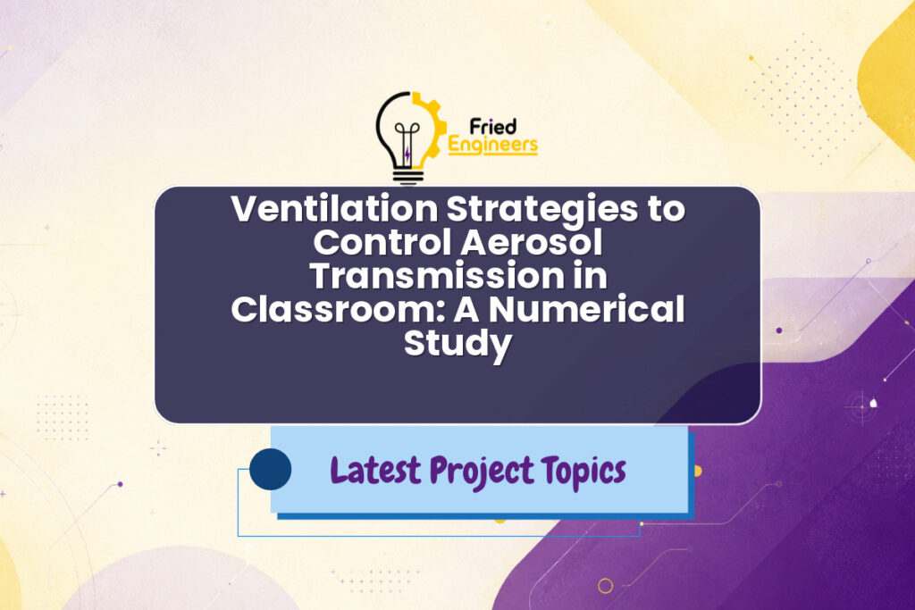 Ventilation Strategies to Control Aerosol Transmission in Classroom: A Numerical Study - Fried Engineers Project Topic